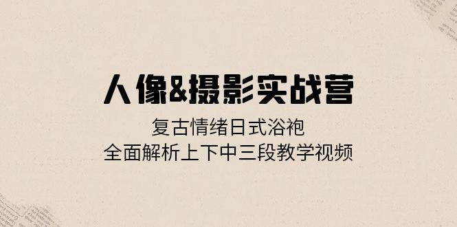 人像&摄影实战营：复古情绪日式浴袍，全面解析上下中三段教学视频-爱我搜(25so)资源网