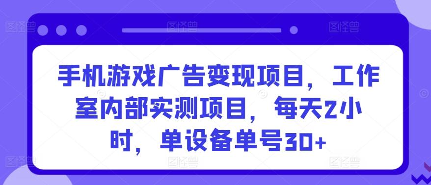 手机游戏广告变现项目，工作室内部实测项目，每天2小时，单设备单号30+【揭秘】-爱我搜(25so)资源网