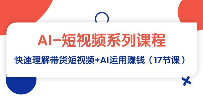 (9315期)AI-短视频系列课程，快速理解带货短视频+AI运用赚钱(17节课)-爱我搜(25so)资源网