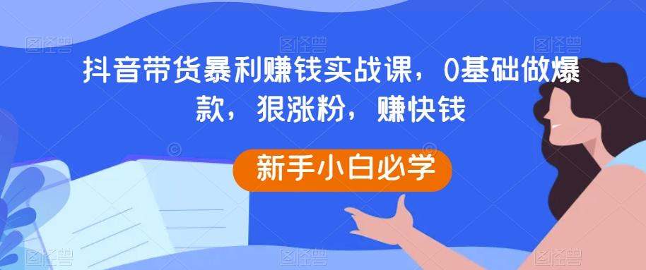 抖音带货暴利赚钱实战课，0基础做爆款，狠涨粉，赚快钱-爱我搜(25so)资源网