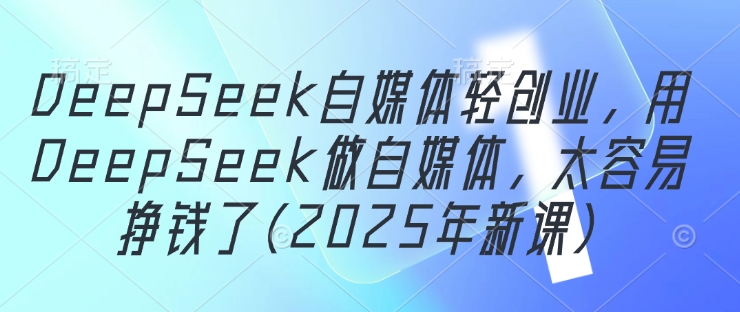 DeepSeek自媒体轻创业，用DeepSeek做自媒体，太容易挣钱了(2025年新课)-爱我搜(25so)资源网