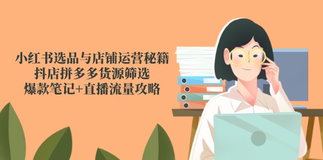 小红书选品与店铺运营秘籍，抖店拼多多货源筛选，爆款笔记+直播流量攻略-爱我搜(25so)资源网