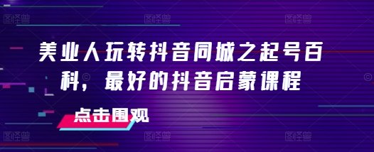 美业人玩转抖音同城之起号百科，最好的抖音启蒙课程-爱我搜(25so)资源网