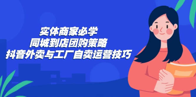 实体商家必学：同城到店团购策略：抖音外卖与工厂自卖运营技巧-爱我搜(25so)资源网