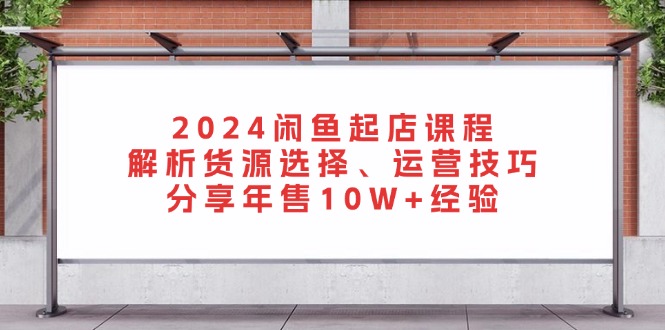2024闲鱼起店课程：解析货源选择、运营技巧，分享年售10W+经验-爱我搜(25so)资源网