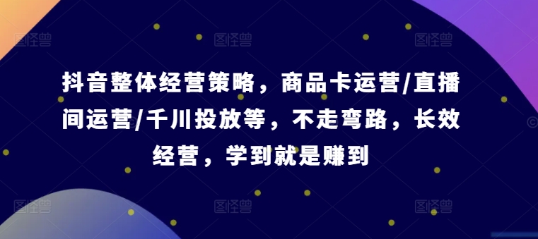 抖音整体经营策略，商品卡运营/直播间运营/千川投放等，不走弯路，学到就是赚到【录音】-爱我搜(25so)资源网