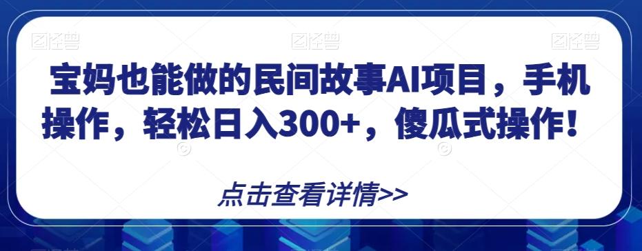 宝妈也能做的民间故事AI项目，手机操作，轻松日入300+，傻瓜式操作！【揭秘】-爱我搜(25so)资源网