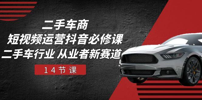 二手车商 短视频运营 抖音必修课，二手车行业 从业者新赛道(14节课-爱我搜(25so)资源网