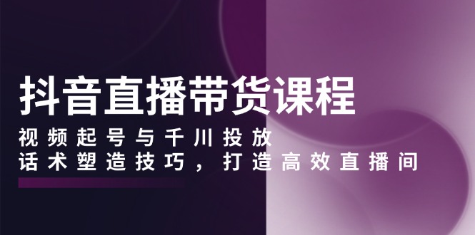 抖音直播带货课程，视频起号与千川投放，话术塑造技巧，打造高效直播间-爱我搜(25so)资源网