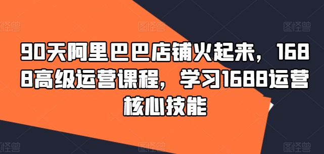 90天阿里巴巴店铺火起来，1688高级运营课程，学习1688运营核心技能-爱我搜(25so)资源网