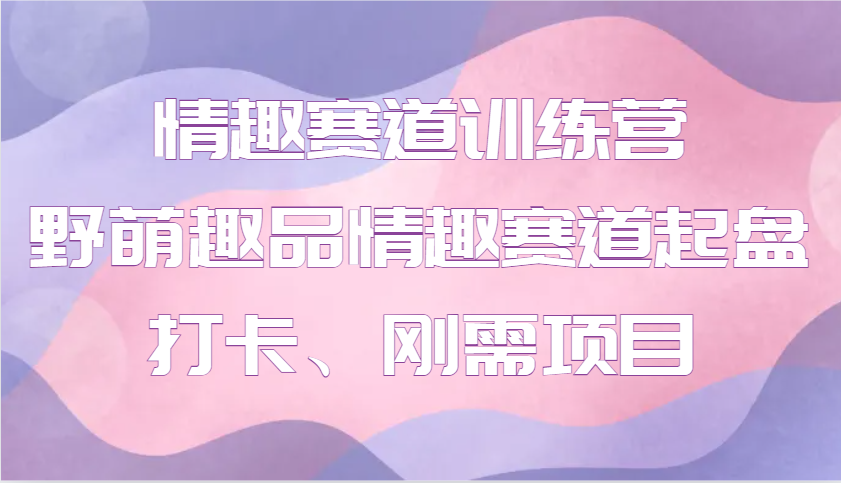 情趣赛道训练营 野萌趣品情趣赛道起盘打卡、刚需项目-爱我搜(25so)资源网