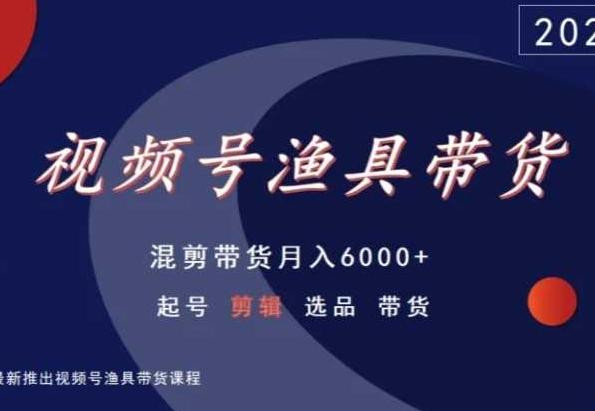 视频号渔具带货，混剪带货月入6000+，起号剪辑选品带货-爱我搜(25so)资源网