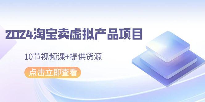 2024淘宝卖虚拟产品项目，10节视频课+提供货源-爱我搜(25so)资源网