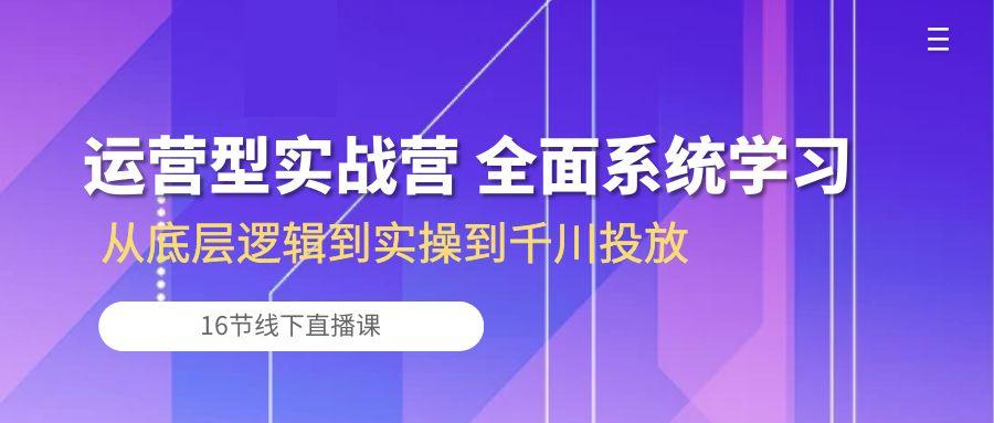 运营型实战营 全面系统学习-从底层逻辑到实操到千川投放(16节线下直播课-爱我搜(25so)资源网