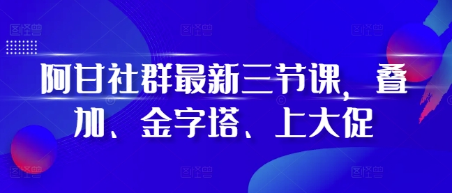 阿甘社群最新三节课，叠加、金字塔、上大促-爱我搜(25so)资源网