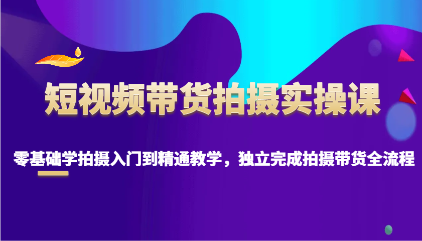 短视频带货拍摄实操课，零基础学拍摄入门到精通教学，独立完成拍摄带货全流程-爱我搜(25so)资源网