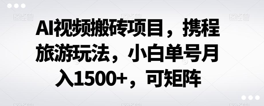 AI视频搬砖项目，携程旅游玩法，小白单号月入1500+，可矩阵-爱我搜(25so)资源网