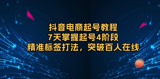 抖音电商起号教程，7天掌握起号4阶段，精准标签打法，突破百人在线-爱我搜(25so)资源网