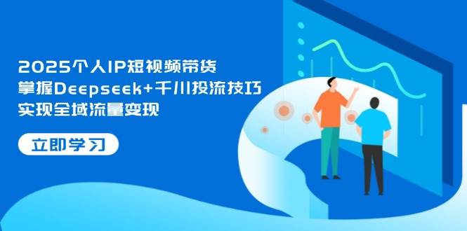 2025个人IP短视频带货，掌握Deepseek+千川投流技巧，实现全域流量变现-爱我搜(25so)资源网