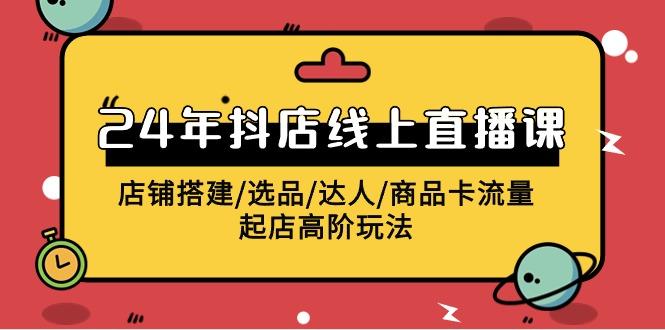 (9812期)2024年抖店线上直播课，店铺搭建/选品/达人/商品卡流量/起店高阶玩法-爱我搜(25so)资源网