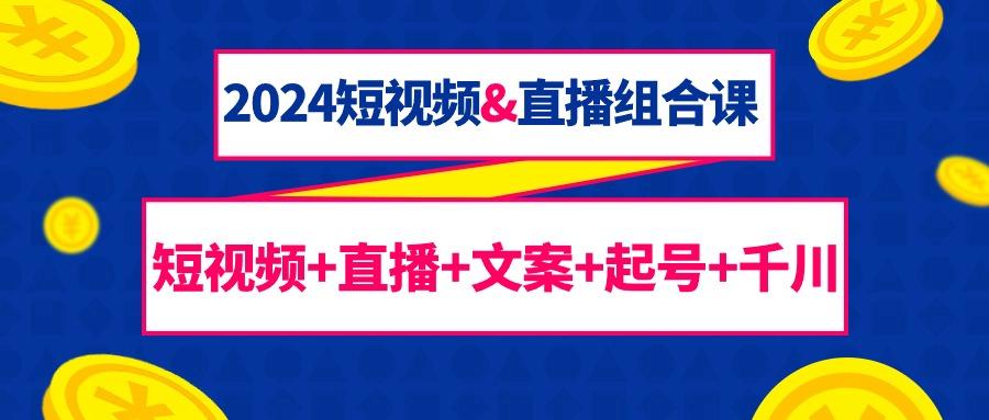 (9426期)2024短视频&直播组合课：短视频+直播+文案+起号+千川(67节课)-爱我搜(25so)资源网