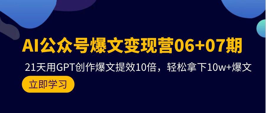 (9839期)AI公众号爆文变现营06+07期，21天用GPT创作爆文提效10倍，轻松拿下10w+爆文-爱我搜(25so)资源网