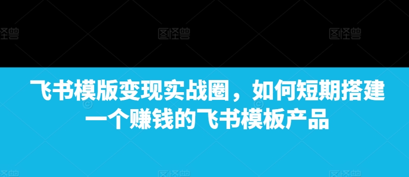 飞书模版变现实战圈，如何短期搭建一个赚钱的飞书模板产品-爱我搜(25so)资源网