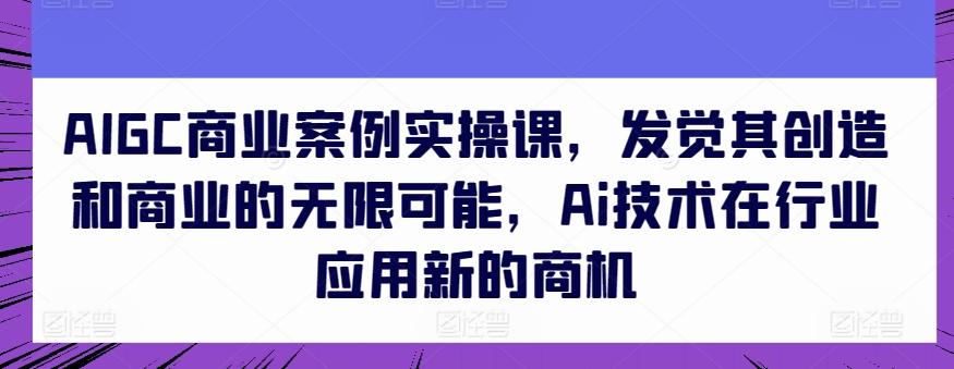 AIGC商业案例实操课，发觉其创造和商业的无限可能，Ai技术在行业应用新的商机-爱我搜(25so)资源网