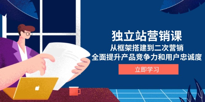 独立站营销课，从框架搭建到二次营销，全面提升产品竞争力和用户忠诚度-爱我搜(25so)资源网