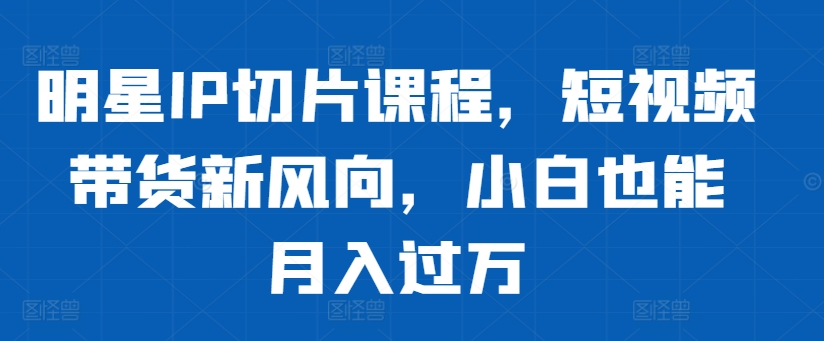 明星IP切片课程，短视频带货新风向，小白也能月入过万-爱我搜(25so)资源网